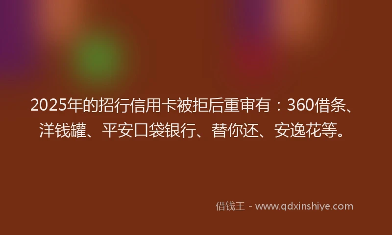 2025年的招行信用卡被拒后重审有：360借条、洋钱罐、平安口袋银行、替你还、安逸花等。