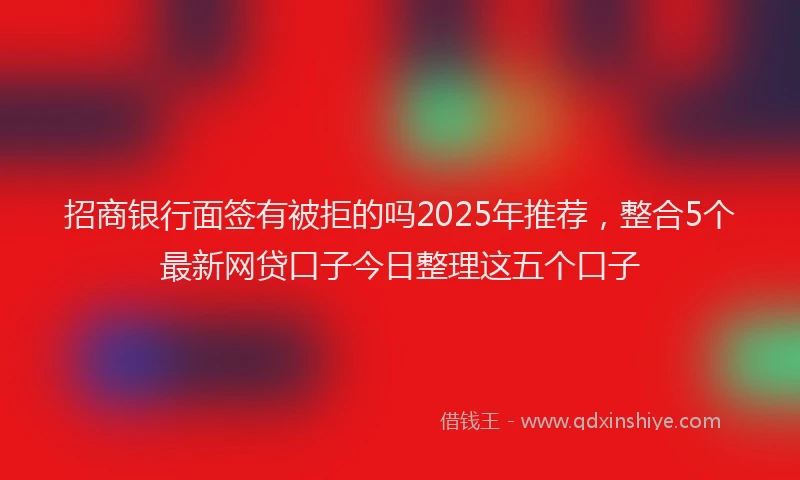 招商银行面签有被拒的吗2025年推荐，整合5个最新网贷口子今日整理这五个口子
