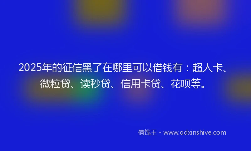 2025年的征信黑了在哪里可以借钱有：超人卡、微粒贷、读秒贷、信用卡贷、花呗等。