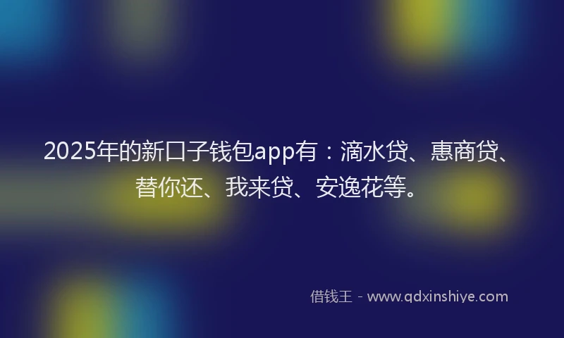2025年的新口子钱包app有：滴水贷、惠商贷、替你还、我来贷、安逸花等。