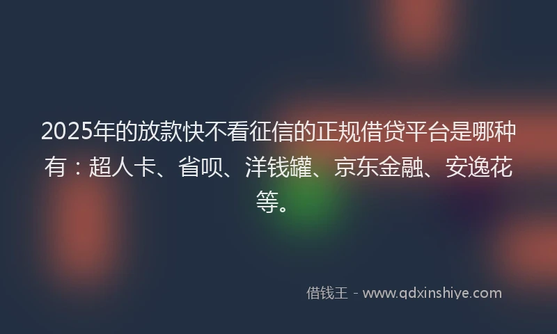 2025年的放款快不看征信的正规借贷平台是哪种有：超人卡、省呗、洋钱罐、京东金融、安逸花等。