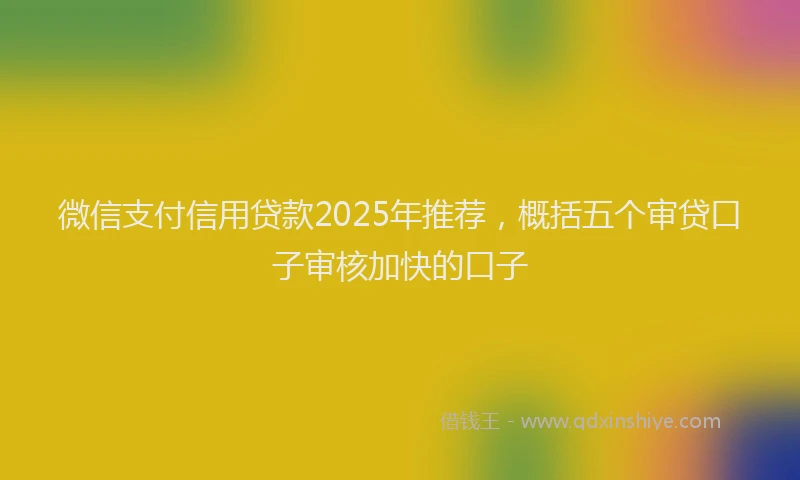 微信支付信用贷款2025年推荐，概括五个审贷口子审核加快的口子