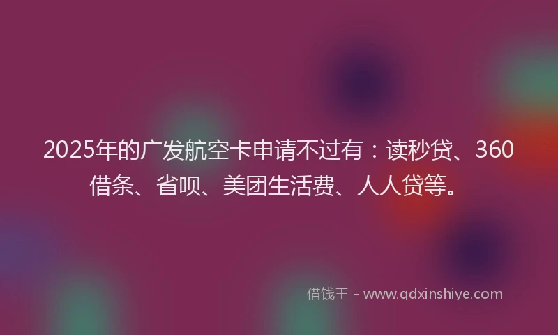 2025年的广发航空卡申请不过有：读秒贷、360借条、省呗、美团生活费、人人贷等。