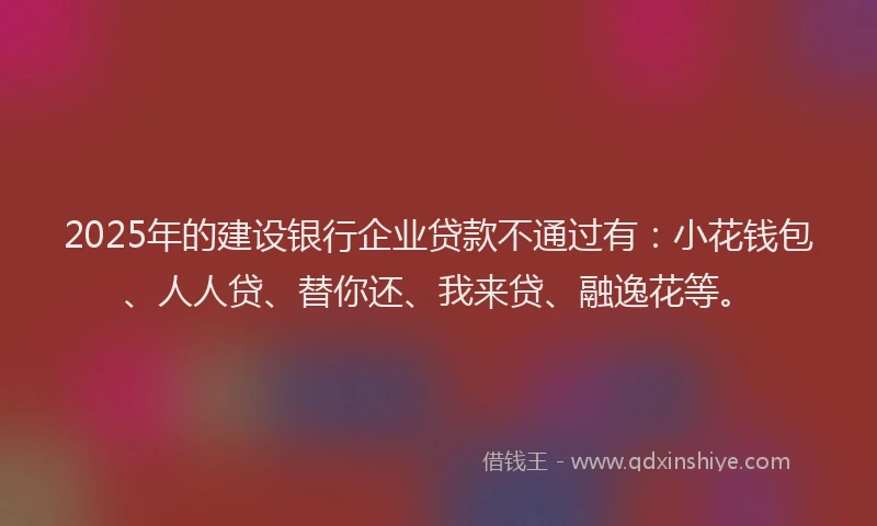 2025年的建设银行企业贷款不通过有：小花钱包、人人贷、替你还、我来贷、融逸花等。