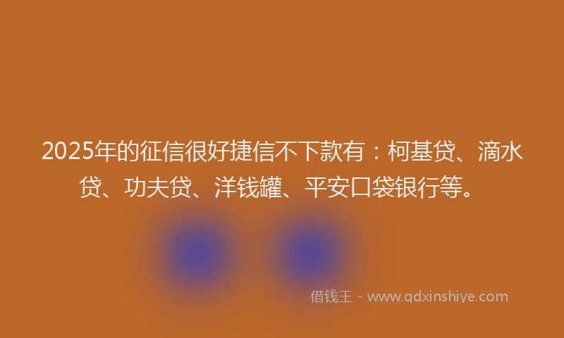 2025年的征信很好捷信不下款有：柯基贷、滴水贷、功夫贷、洋钱罐、平安口袋银行等。