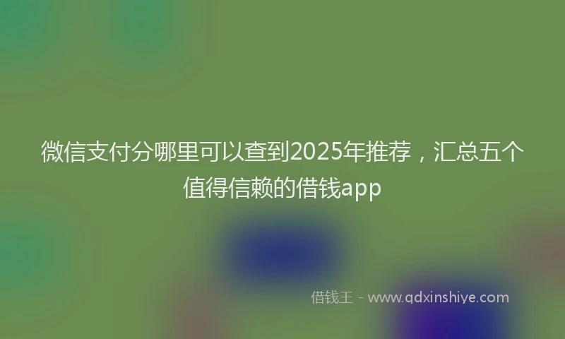 微信支付分哪里可以查到2025年推荐，汇总五个值得信赖的借钱app