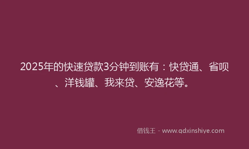 2025年的快速贷款3分钟到账有:快贷通、省呗、洋钱罐、我来贷、安逸花等。