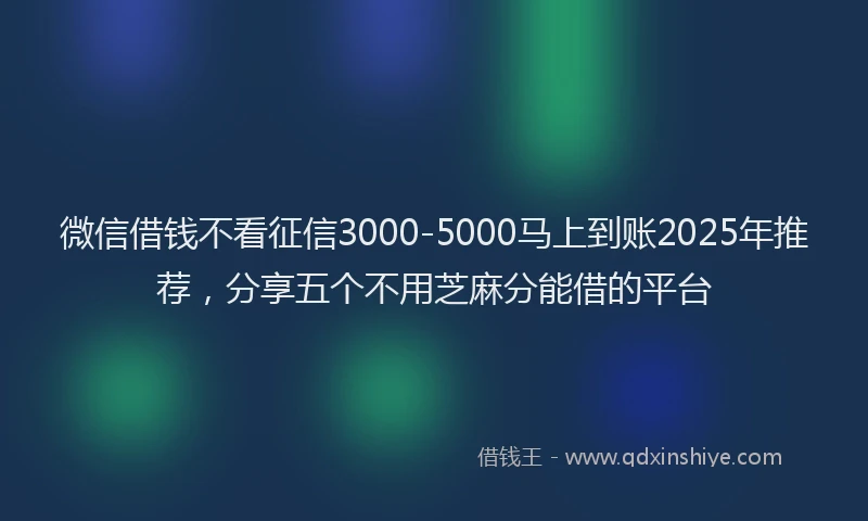 微信借钱不看征信3000-5000马上到账2025年推荐，分享五个不用芝麻分能借的平台