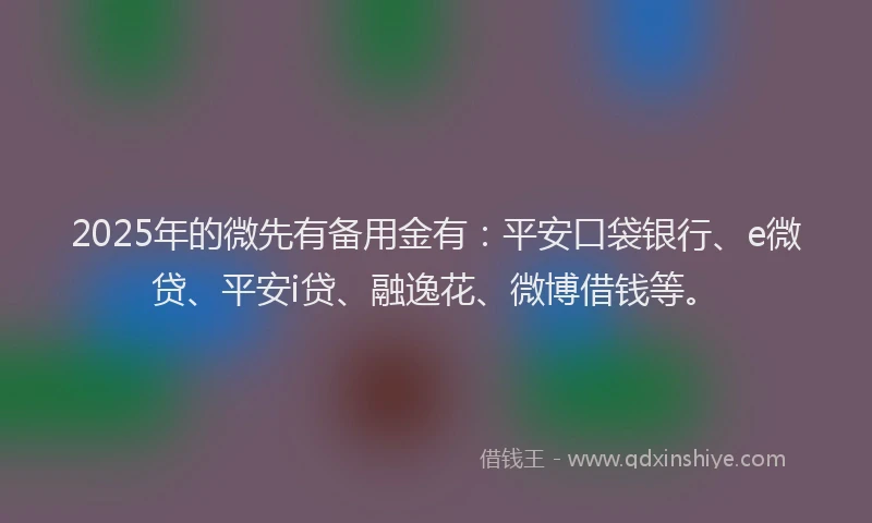 2025年的微先有备用金有：平安口袋银行、e微贷、平安i贷、融逸花、微博借钱等。