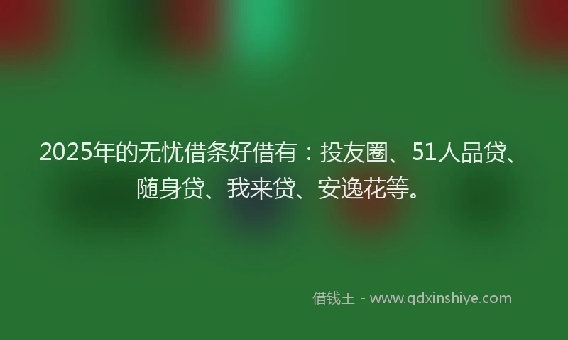 2025年的无忧借条好借有：投友圈、51人品贷、随身贷、我来贷、安逸花等。
