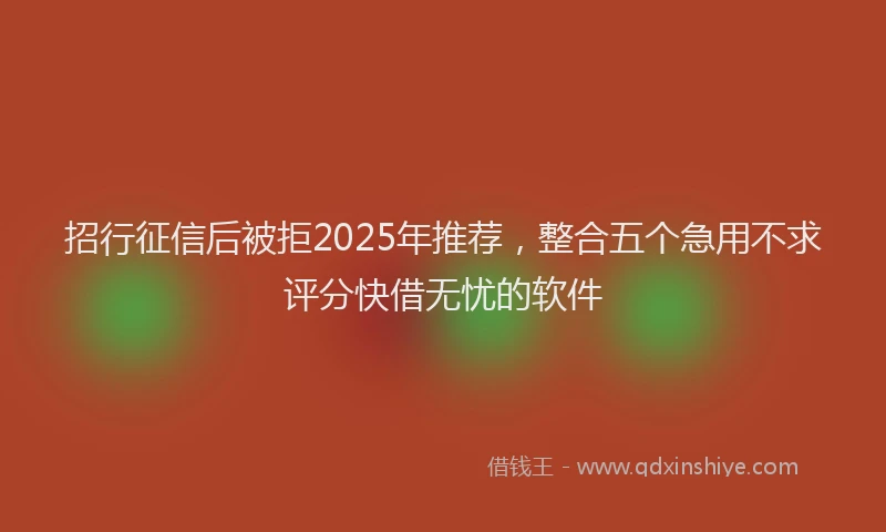 招行征信后被拒2025年推荐，整合五个急用不求评分快借无忧的软件