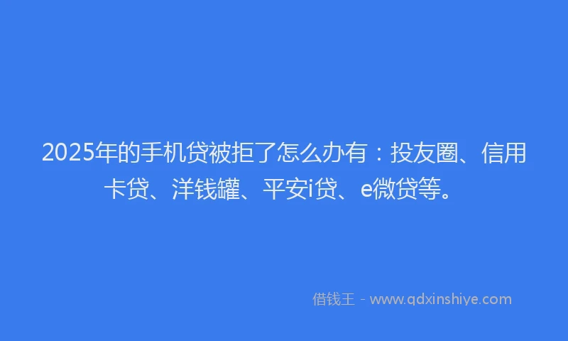 2025年的手机贷被拒了怎么办有：投友圈、信用卡贷、洋钱罐、平安i贷、e微贷等。
