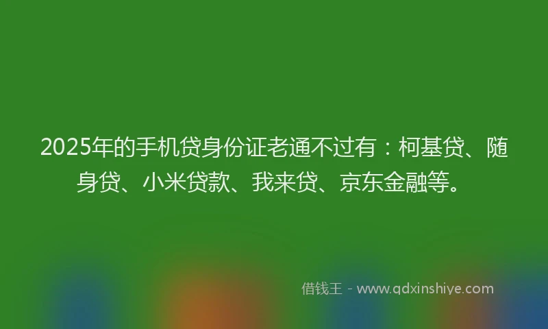 2025年的手机贷身份证老通不过有：柯基贷、随身贷、小米贷款、我来贷、京东金融等。