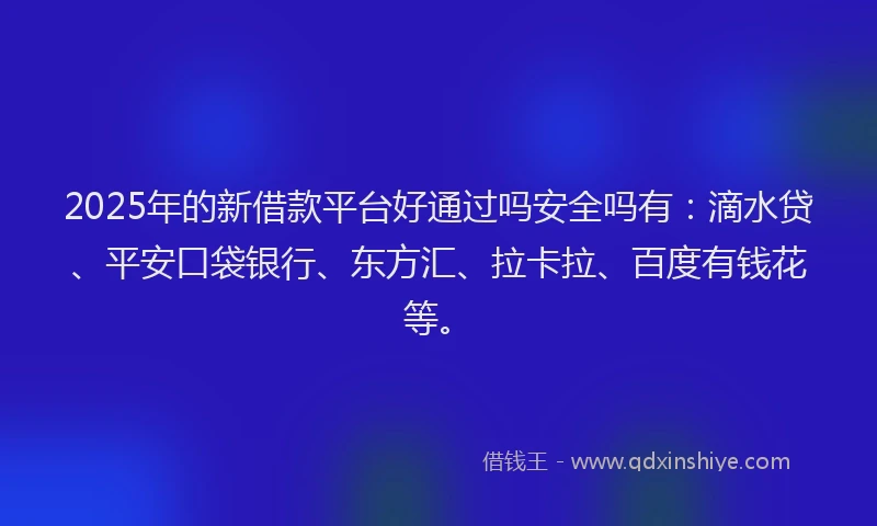 2025年的新借款平台好通过吗安全吗有：滴水贷、平安口袋银行、东方汇、拉卡拉、百度有钱花等。