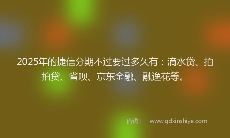 2025年的捷信分期不过要过多久有：滴水贷、拍拍贷、省呗、京东金融、融逸花等。