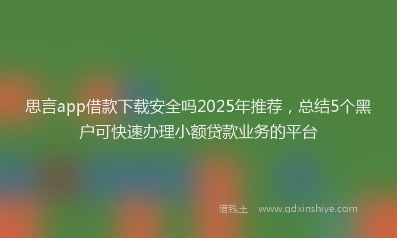 思言app借款下载安全吗2025年推荐，总结5个黑户可快速办理小额贷款业务的平台
