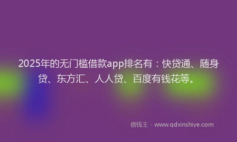 2025年的无门槛借款app排名有：快贷通、随身贷、东方汇、人人贷、百度有钱花等。