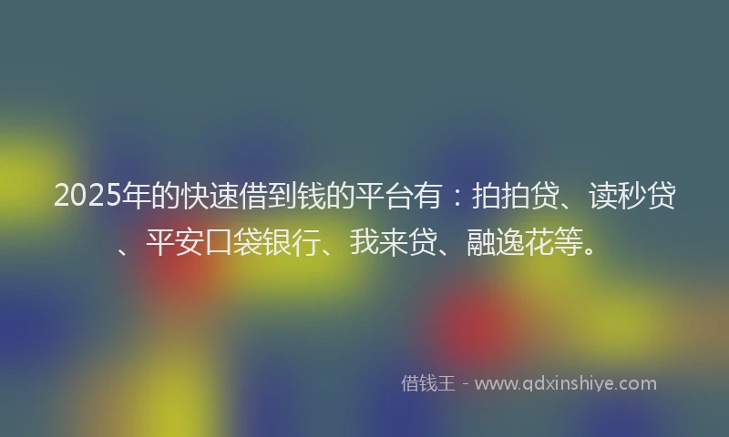 2025年的快速借到钱的平台有：拍拍贷、读秒贷、平安口袋银行、我来贷、融逸花等。