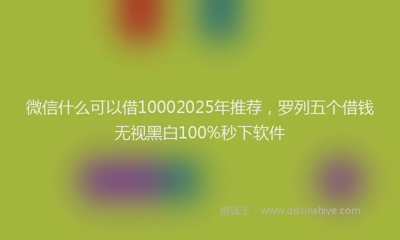 微信什么可以借10002025年推荐，罗列五个借钱无视黑白100%秒下软件