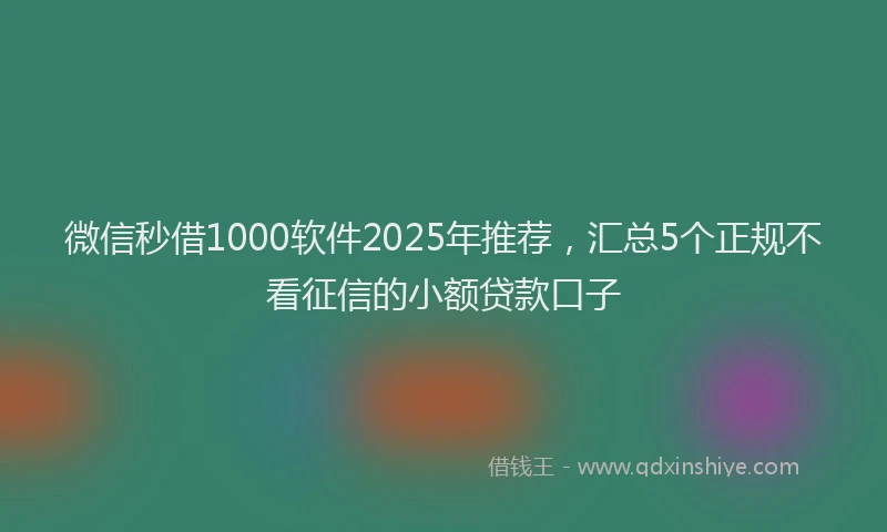 微信秒借1000软件2025年推荐，汇总5个正规不看征信的小额贷款口子