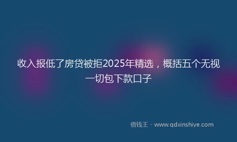 收入报低了房贷被拒2025年精选，概括五个无视一切包下款口子