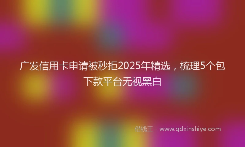 广发信用卡申请被秒拒2025年精选，梳理5个包下款平台无视黑白
