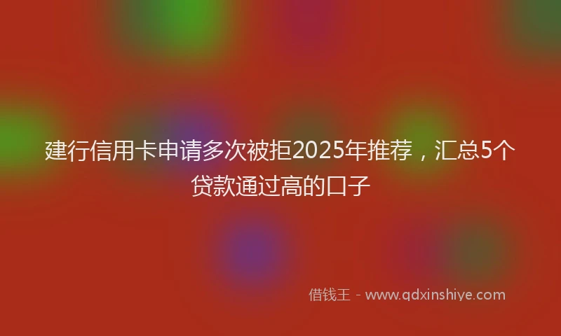 建行信用卡申请多次被拒2025年推荐，汇总5个贷款通过高的口子