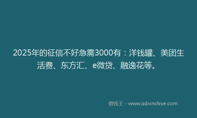 2025年的征信不好急需3000有：洋钱罐、美团生活费、东方汇、e微贷、融逸花等。