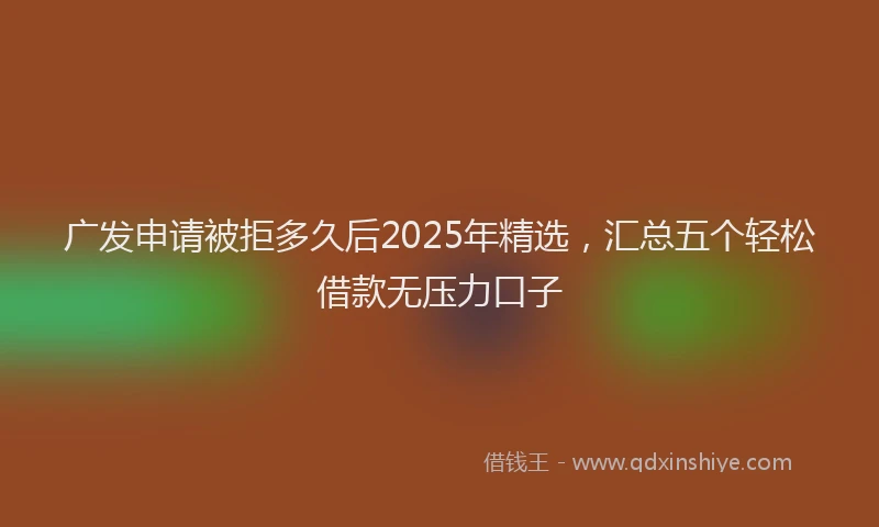 广发申请被拒多久后2025年精选，汇总五个轻松借款无压力口子