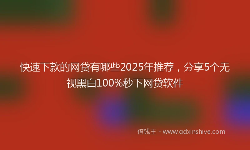 快速下款的网贷有哪些2025年推荐，分享5个无视黑白100%秒下网贷软件