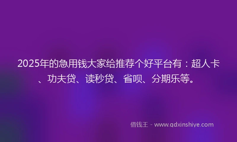 2025年的急用钱大家给推荐个好平台有：超人卡、功夫贷、读秒贷、省呗、分期乐等。