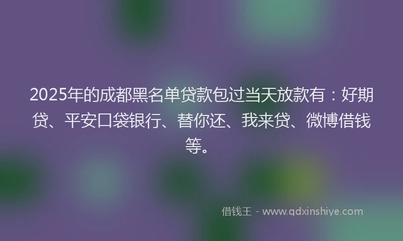 2025年的成都黑名单贷款包过当天放款有：好期贷、平安口袋银行、替你还、我来贷、微博借钱等。