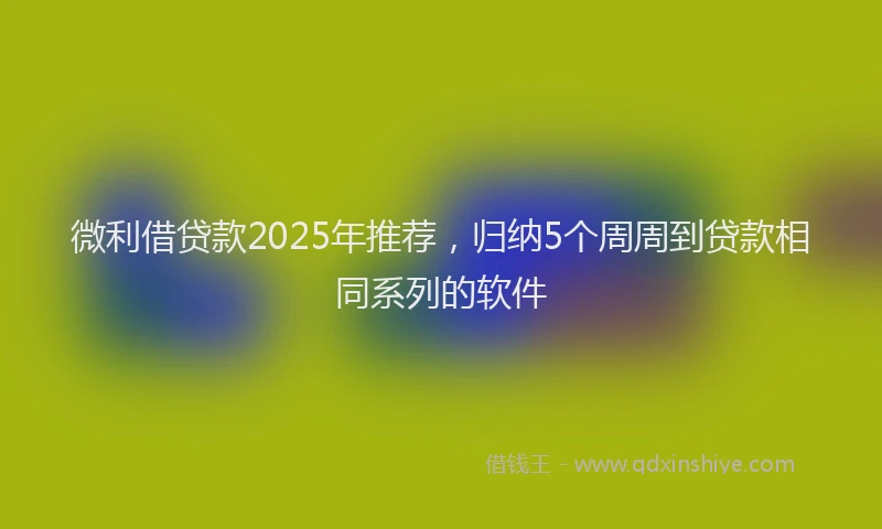 微利借贷款2025年推荐，归纳5个周周到贷款相同系列的软件