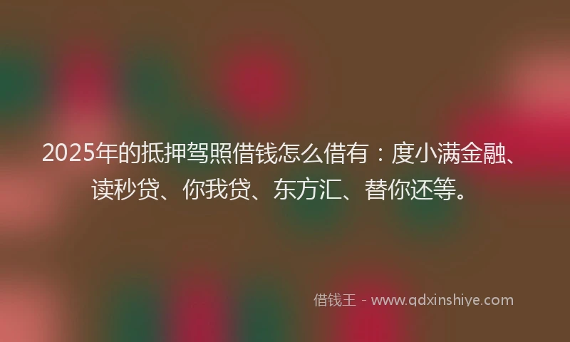 2025年的抵押驾照借钱怎么借有：度小满金融、读秒贷、你我贷、东方汇、替你还等。