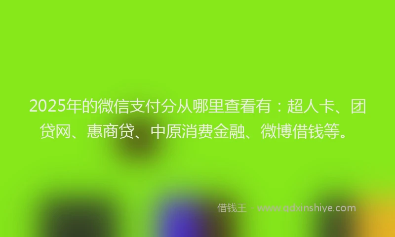 2025年的微信支付分从哪里查看有：超人卡、团贷网、惠商贷、中原消费金融、微博借钱等。