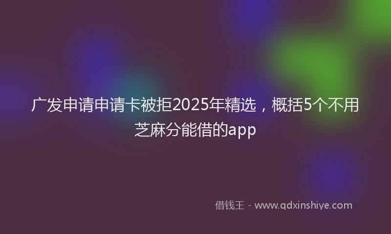 广发申请申请卡被拒2025年精选，概括5个不用芝麻分能借的app