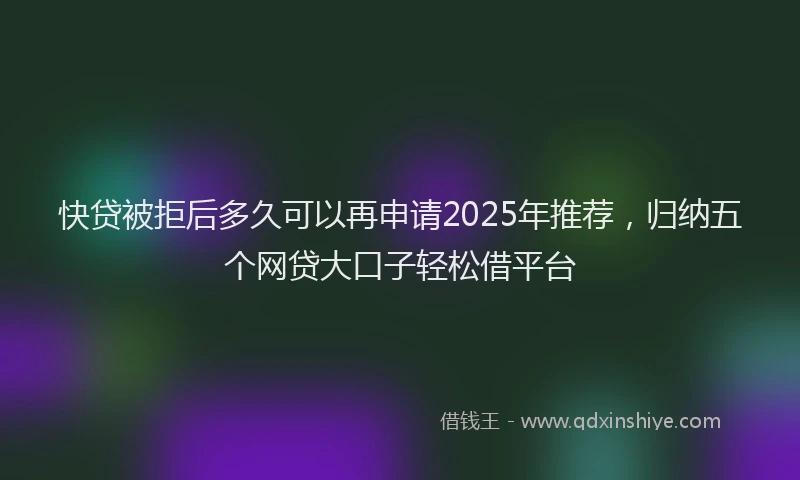快贷被拒后多久可以再申请2025年推荐，归纳五个网贷大口子轻松借平台