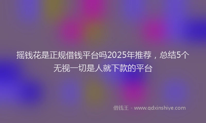 摇钱花是正规借钱平台吗2025年推荐，总结5个无视一切是人就下款的平台