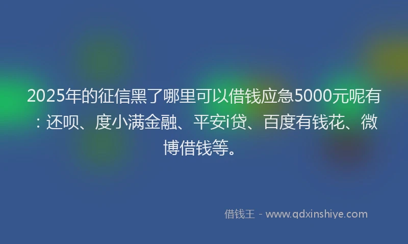 2025年的征信黑了哪里可以借钱应急5000元呢有：还呗、度小满金融、平安i贷、百度有钱花、微博借钱等。