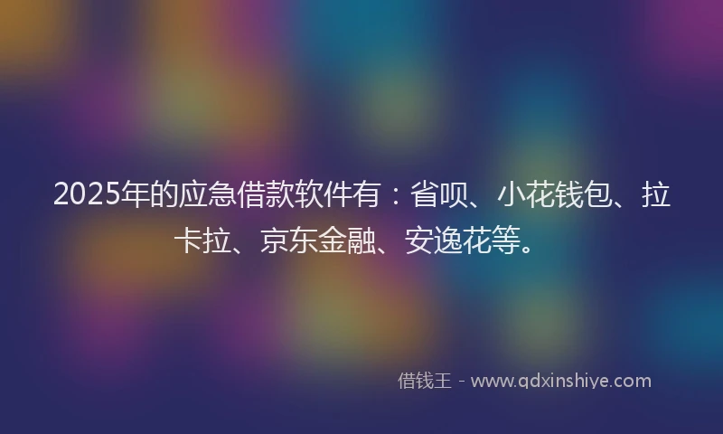 2025年的应急借款软件有：省呗、小花钱包、拉卡拉、京东金融、安逸花等。