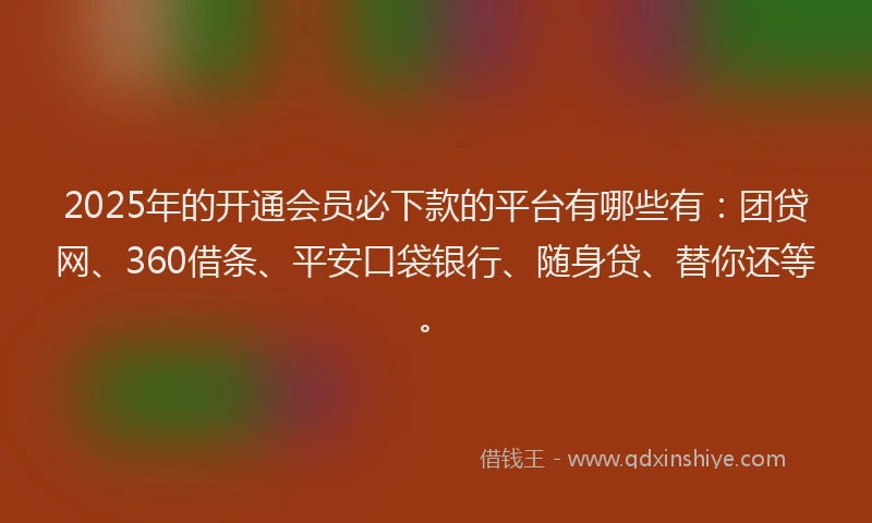 2025年的开通会员必下款的平台有哪些有：团贷网、360借条、平安口袋银行、随身贷、替你还等。