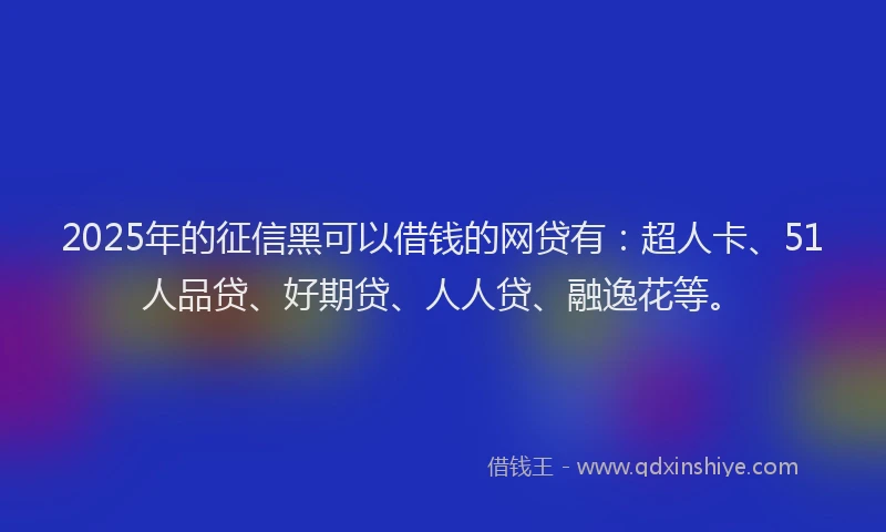 2025年的征信黑可以借钱的网贷有:超人卡、51人品贷、好期贷、人人贷、融逸花等。