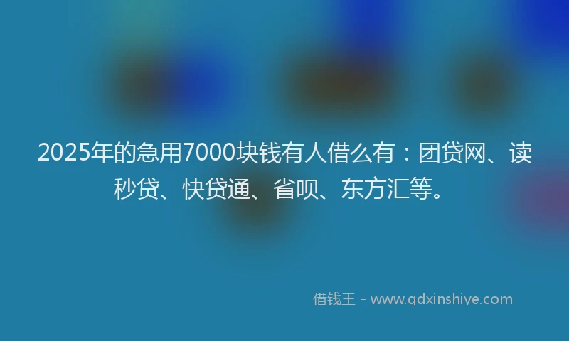 2025年的急用7000块钱有人借么有：团贷网、读秒贷、快贷通、省呗、东方汇等。