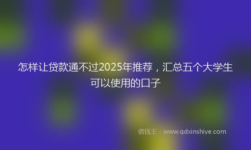 怎样让贷款通不过2025年推荐，汇总五个大学生可以使用的口子
