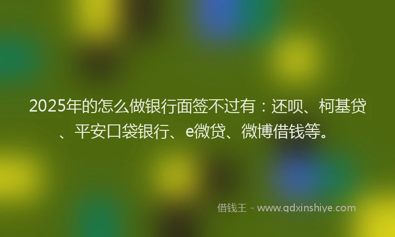 2025年的怎么做银行面签不过有：还呗、柯基贷、平安口袋银行、e微贷、微博借钱等。