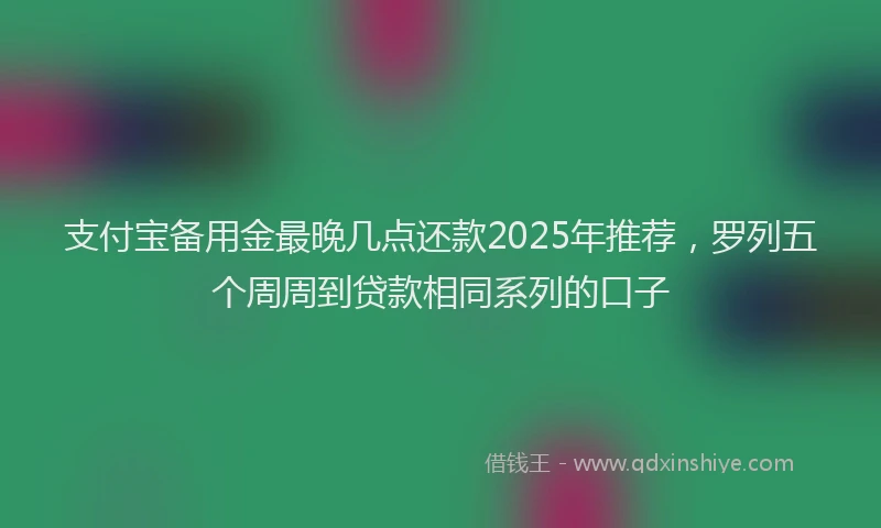 支付宝备用金最晚几点还款2025年推荐，罗列五个周周到贷款相同系列的口子
