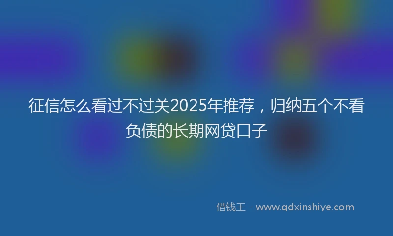 征信怎么看过不过关2025年推荐，归纳五个不看负债的长期网贷口子
