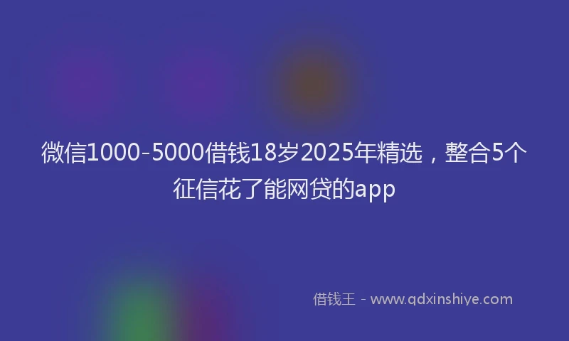 微信1000-5000借钱18岁2025年精选，整合5个征信花了能网贷的app