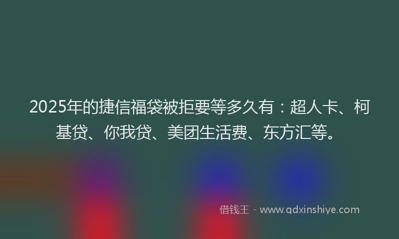 2025年的捷信福袋被拒要等多久有：超人卡、柯基贷、你我贷、美团生活费、东方汇等。