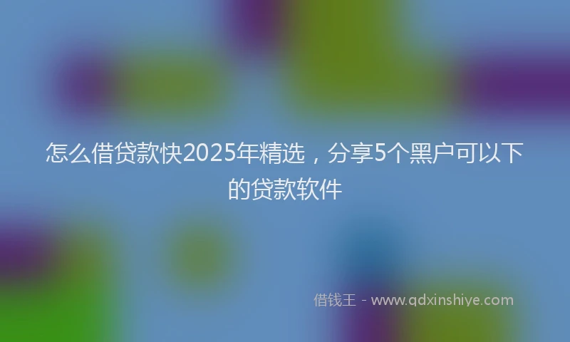 怎么借贷款快2025年精选，分享5个黑户可以下的贷款软件
